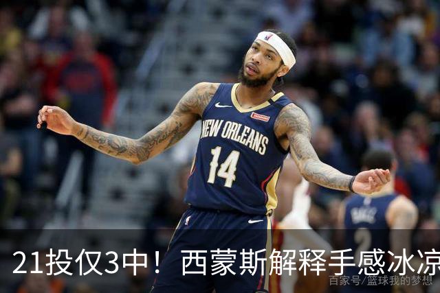 21投仅3中！西蒙斯解释手感冰凉：缺季前赛拖了后腿