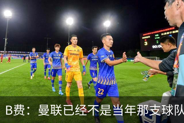 B费：曼联已经不是当年那支球队了，全队都该明白；想夺冠非常难